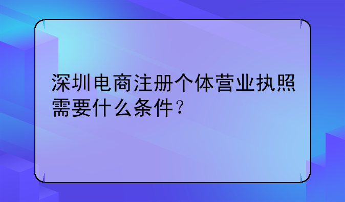 深圳電商注冊(cè)個(gè)體營(yíng)業(yè)執(zhí)照需要什么條件？