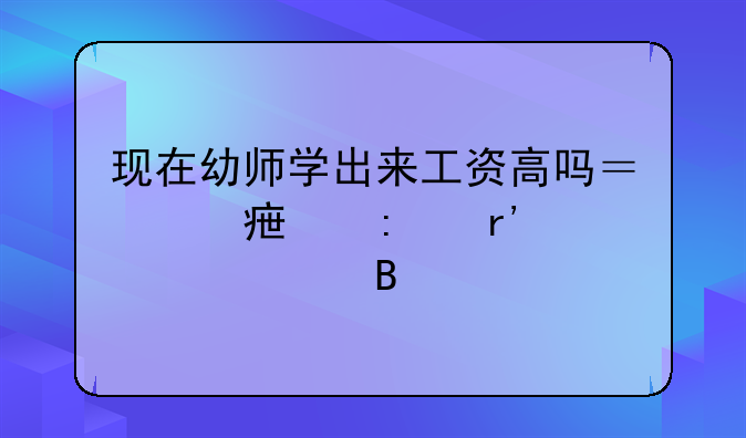 現(xiàn)在幼師學(xué)出來(lái)工資高嗎？對(duì)學(xué)歷有要求嗎