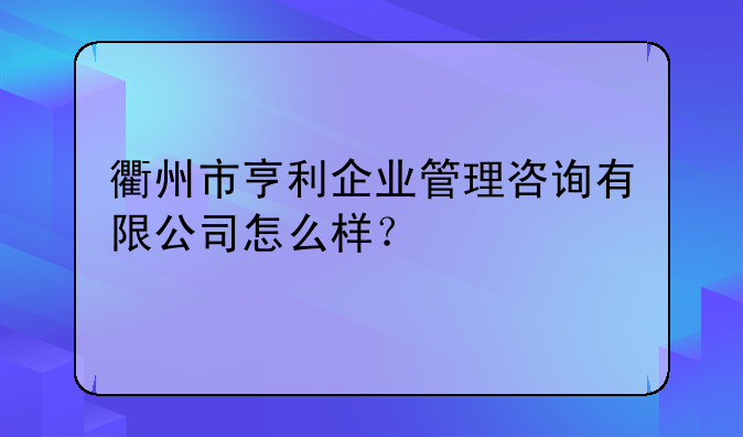 衢州市亨利企業(yè)管理咨詢有限公司怎么樣？