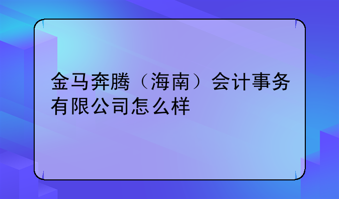 金馬奔騰（海南）會(huì)計(jì)事務(wù)有限公司怎么樣