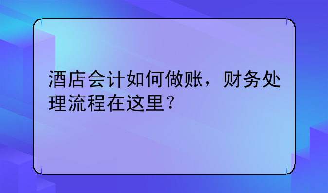 酒店會(huì)計(jì)如何做賬，財(cái)務(wù)處理流程在這里？