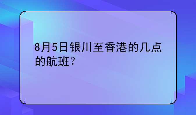 8月5日銀川至香港的幾點(diǎn)的航班？