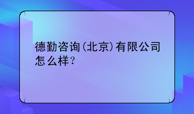 德勤咨詢(北京)有限公司怎么樣？