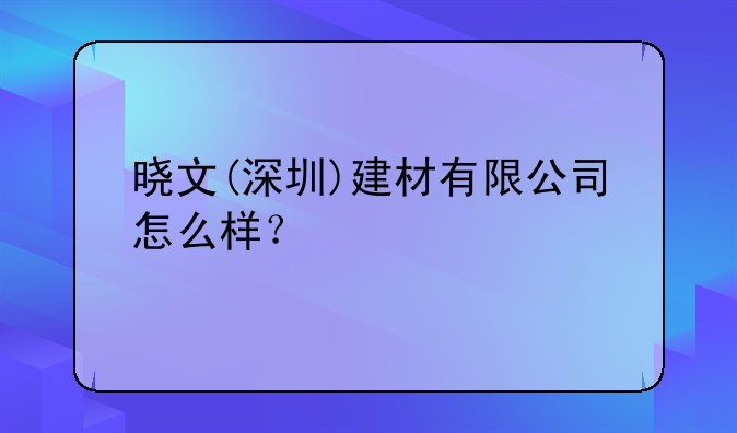 曉文(深圳)建材有限公司怎么樣？