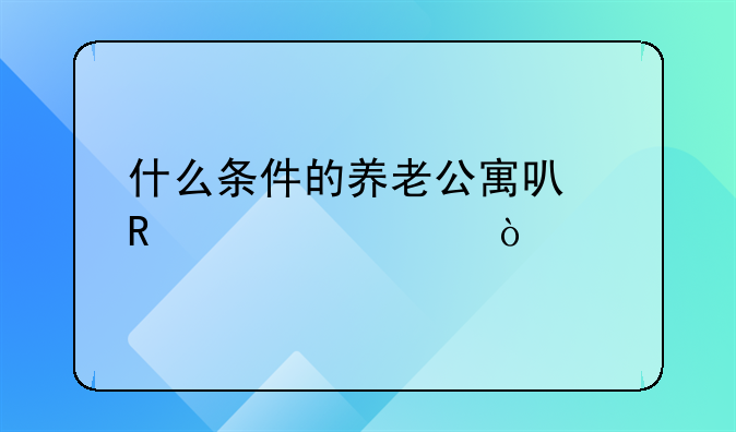 什么條件的養(yǎng)老公寓可申請補貼？