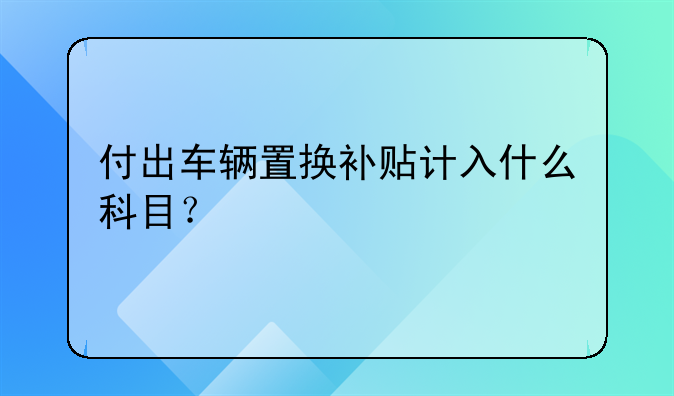 付出車輛置換補貼計入什么科目？