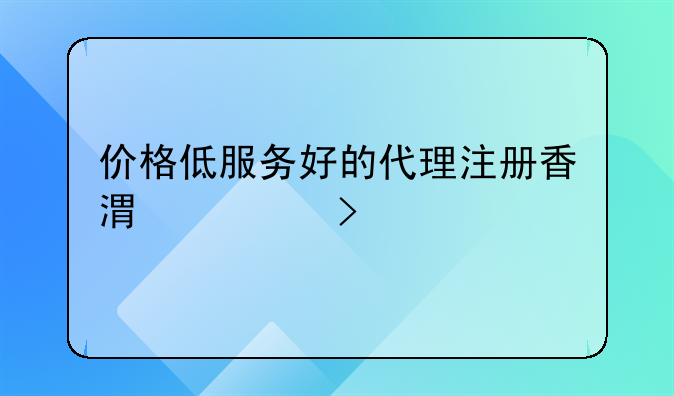 價格低服務(wù)好的代理注冊香港公司