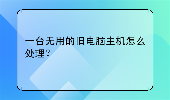 一臺(tái)無用的舊電腦主機(jī)怎么處理？