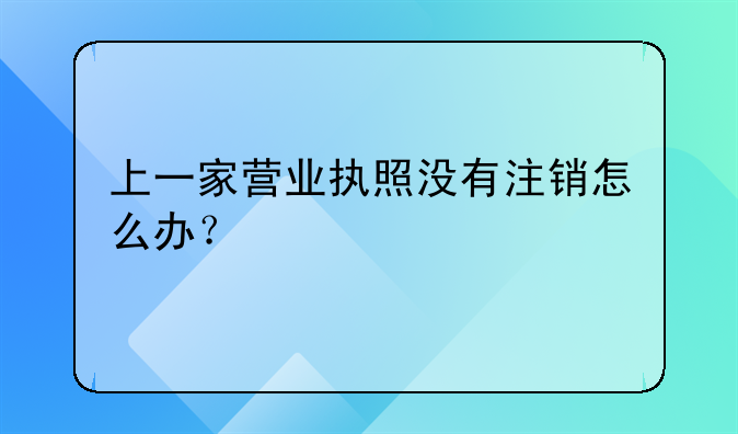 上一家營業(yè)執(zhí)照沒有注銷怎么辦？