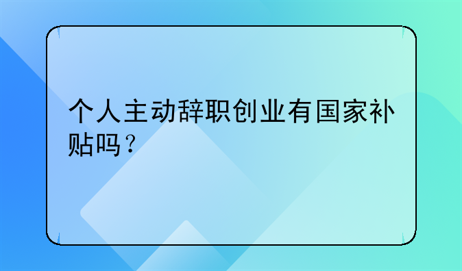 個人主動辭職創(chuàng)業(yè)有國家補貼嗎？