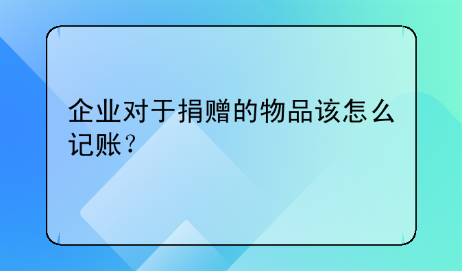 企業(yè)對于捐贈的物品該怎么記賬？