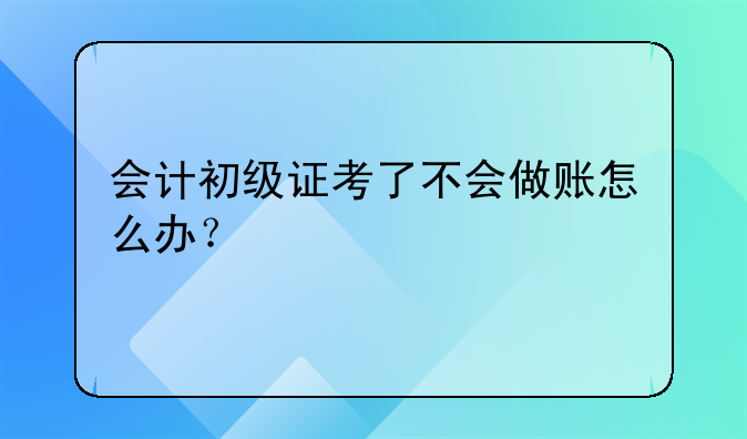 會計初級證考了不會做賬怎么辦？