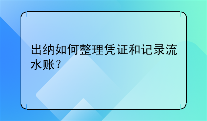 出納如何整理憑證和記錄流水賬？