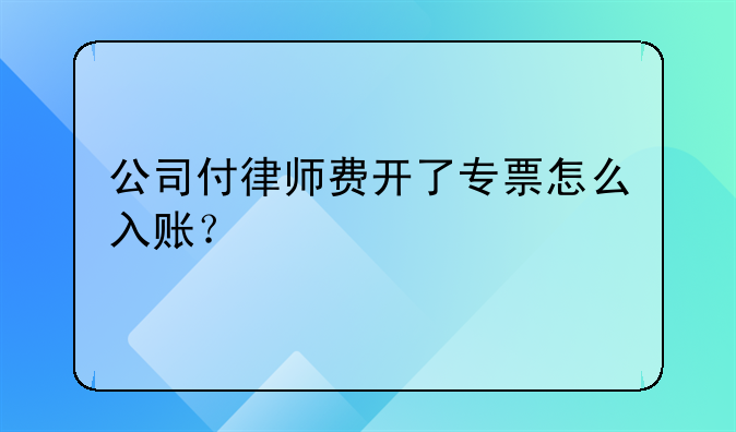 公司付律師費開了專票怎么入賬？