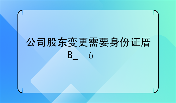 公司股東變更需要身份證原件嗎？