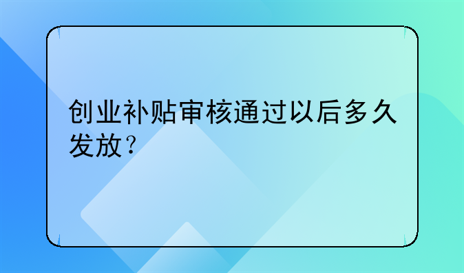 創(chuàng)業(yè)補(bǔ)貼審核通過(guò)以后多久發(fā)放？