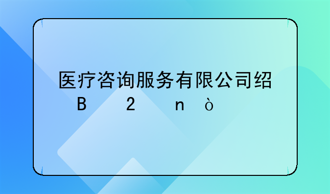 醫(yī)療咨詢服務(wù)有限公司經(jīng)營范圍？
