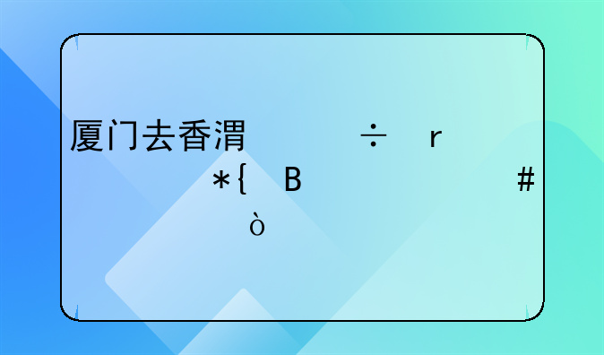 廈門去香港都需要辦理什么證件？