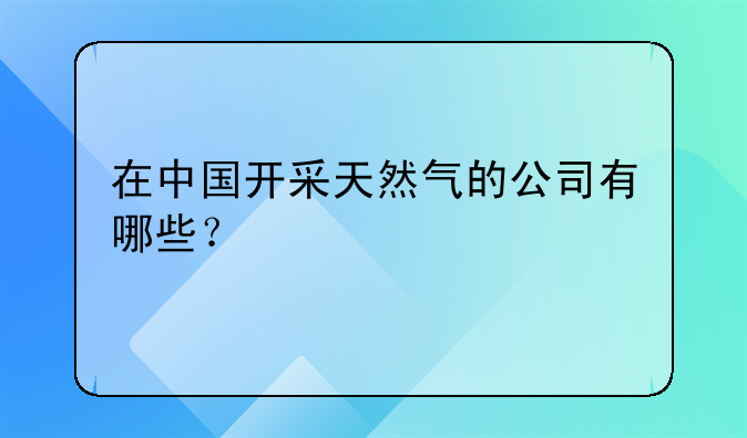 在中國開采天然氣的公司有哪些？