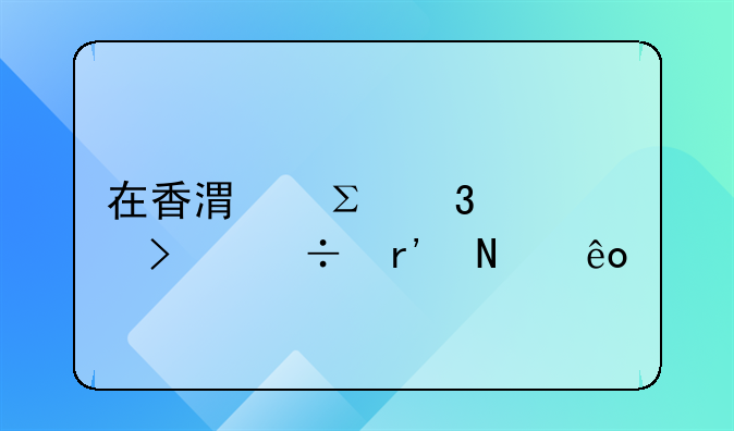 在香港注冊公司都有哪些手續(xù)呢？