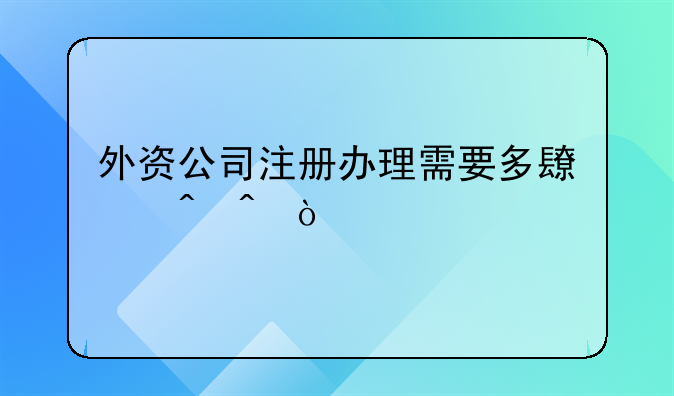 外資公司注冊辦理需要多長時(shí)間？