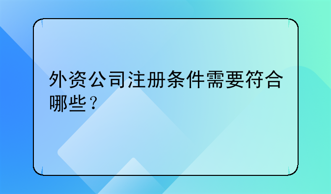 外資公司注冊(cè)條件需要符合哪些？