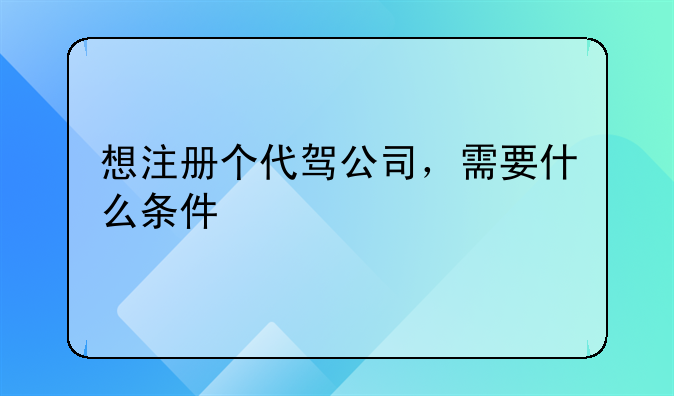 想注冊(cè)個(gè)代駕公司，需要什么條件