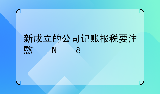 公司可以先報(bào)稅次月做帳嗎.新成立的公司記賬報(bào)稅要注意哪些