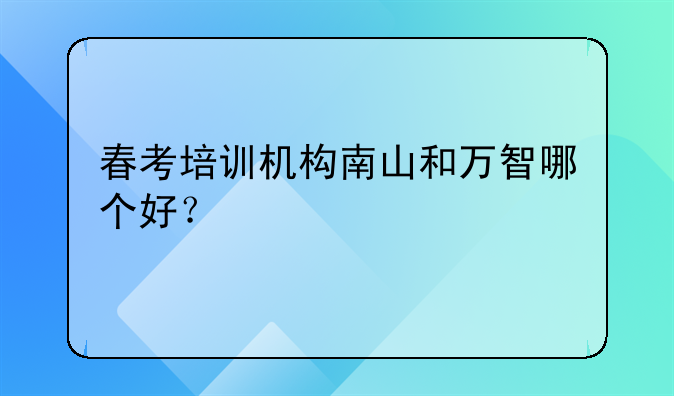 春考培訓機構(gòu)南山和萬智哪個好？