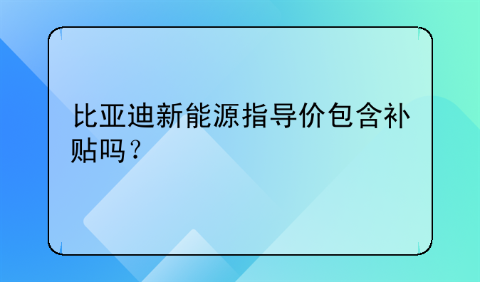 比亞迪新能源指導(dǎo)價包含補貼嗎？