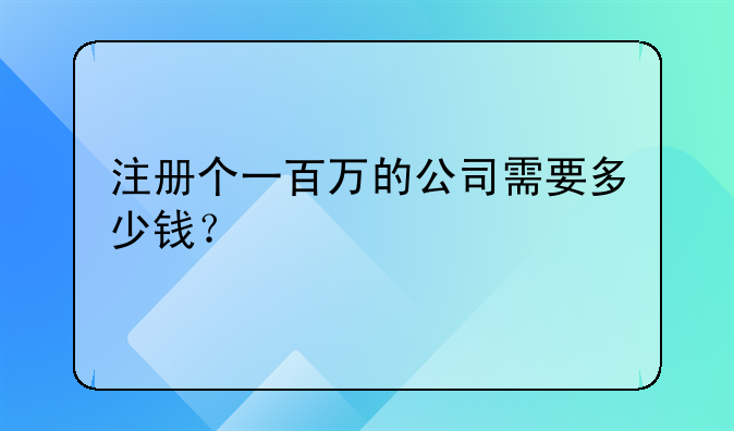 注冊個一百萬的公司需要多少錢？