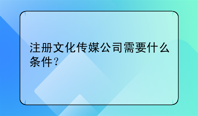 注冊(cè)文化傳媒公司需要什么條件？