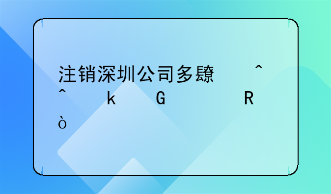 注銷(xiāo)深圳公司多長(zhǎng)時(shí)間多少費(fèi)用？
