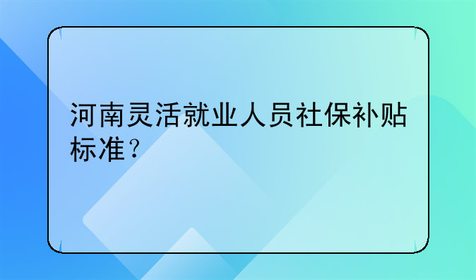 河南靈活就業(yè)人員社保補(bǔ)貼標(biāo)準(zhǔn)？