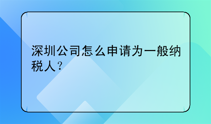 深圳公司怎么申請為一般納稅人？