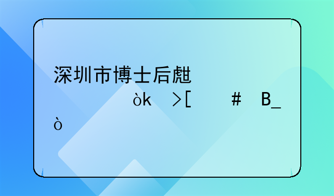 深圳市博士后生活補貼會取消嗎？