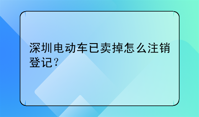 深圳電動(dòng)車已賣掉怎么注銷登記？