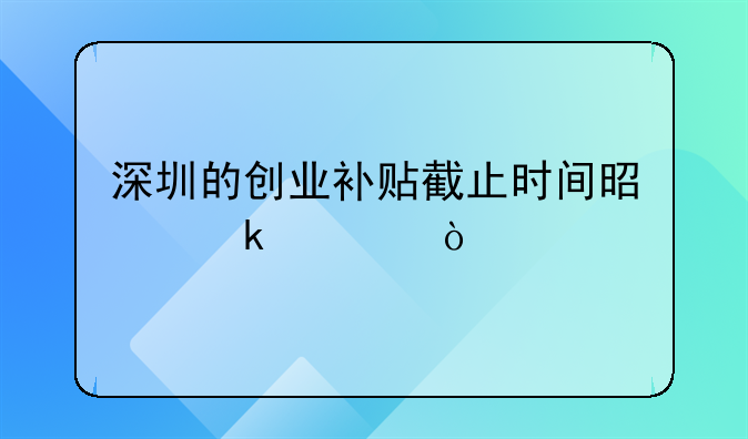 深圳的創(chuàng)業(yè)補(bǔ)貼截止時(shí)間是多久？