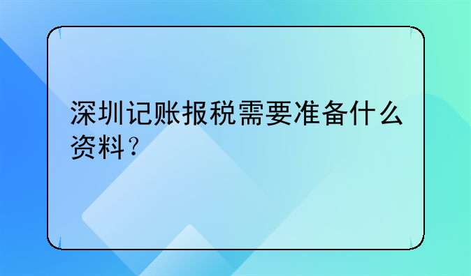 深圳記賬報稅需要準備什么資料？，剛注冊深圳公司要做賬報稅嗎？要