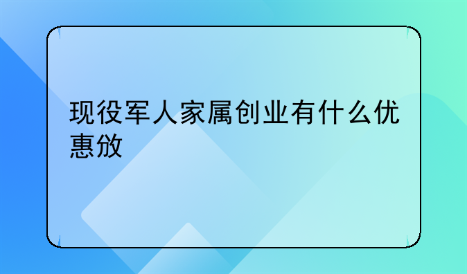 現(xiàn)役軍人家屬創(chuàng)業(yè)有什么優(yōu)惠政策