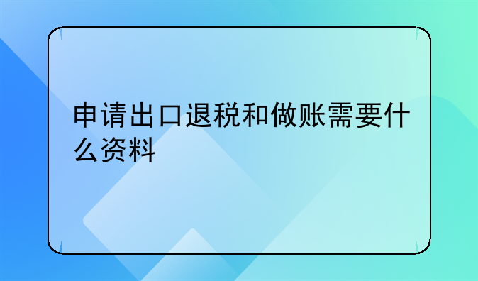 申請出口退稅和做賬需要什么資料