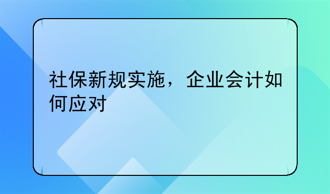 社保新規(guī)實施，企業(yè)會計如何應對