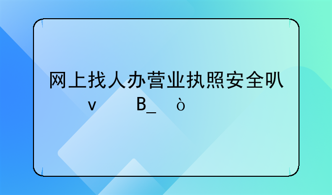 網(wǎng)上找人辦營業(yè)執(zhí)照安全可靠嗎？