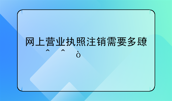 網(wǎng)上營業(yè)執(zhí)照注銷需要多長時間？