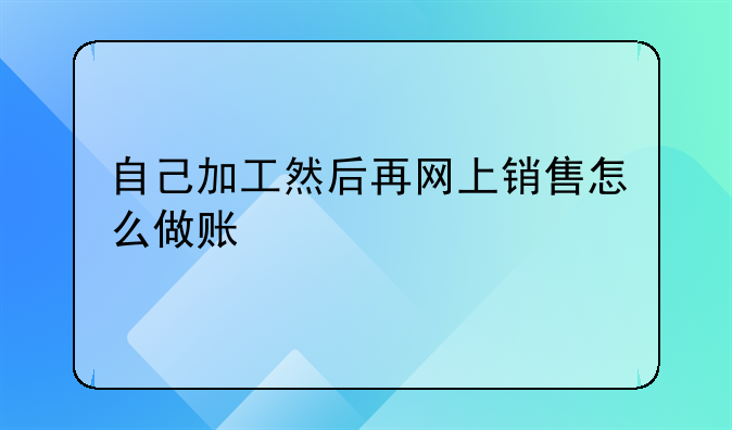 自己加工然后再網(wǎng)上銷售怎么做賬.有木有哪位高手是商業(yè)會(huì)計(jì)從業(yè)人員
