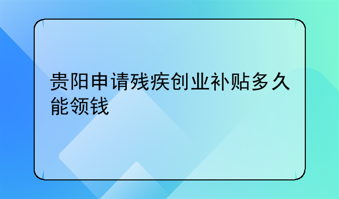 貴陽申請殘疾創(chuàng)業(yè)補貼多久能領錢