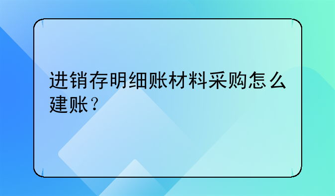 進銷存明細賬材料采購怎么建賬？