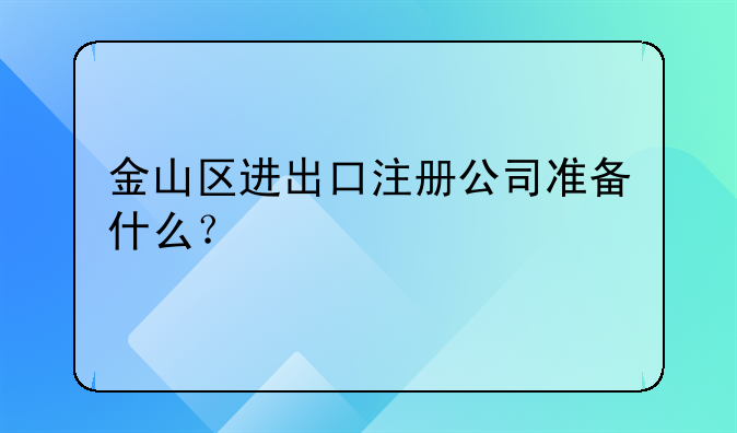 金山區(qū)進(jìn)出口注冊公司準(zhǔn)備什么？