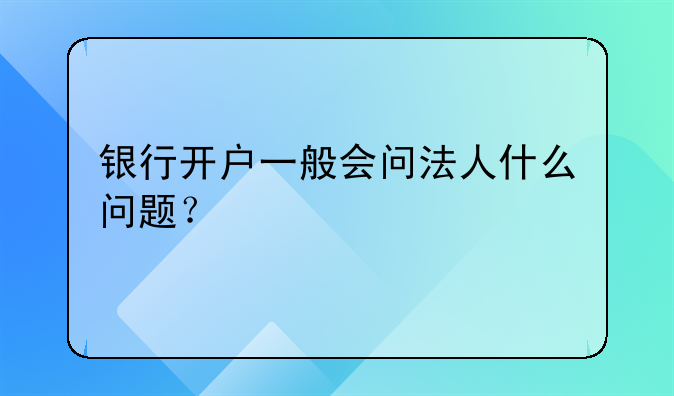 銀行開戶一般會問法人什么問題？