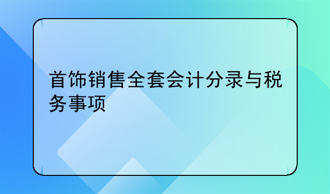 首飾銷(xiāo)售全套會(huì)計(jì)分錄與稅務(wù)事項(xiàng)